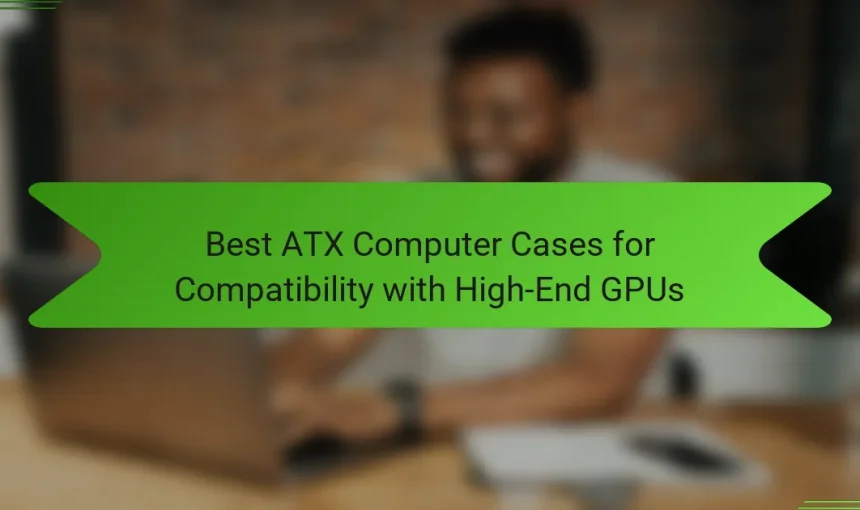 Best ATX Computer Cases for Compatibility with High-End GPUs