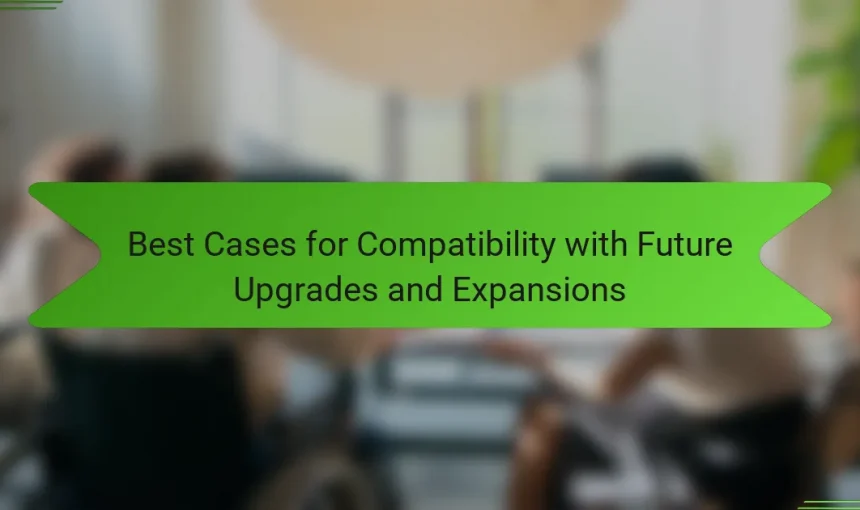 Best Cases for Compatibility with Future Upgrades and Expansions