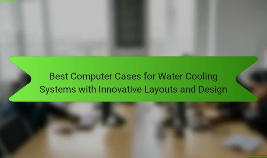 Best Computer Cases for Water Cooling Systems with Innovative Layouts and Design
