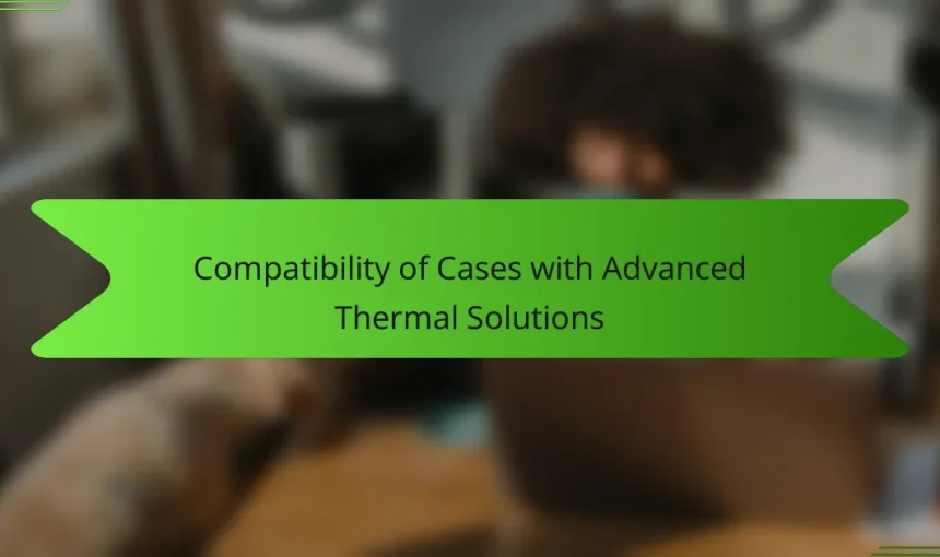 Compatibility of Cases with Advanced Thermal Solutions