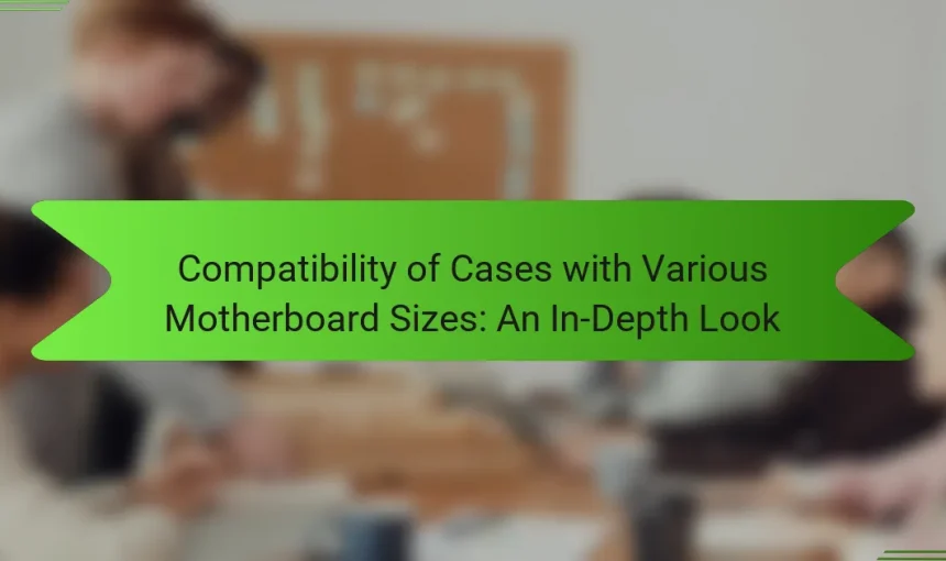 Compatibility of Cases with Various Motherboard Sizes: An In-Depth Look