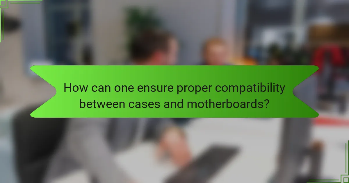 How can one ensure proper compatibility between cases and motherboards?
