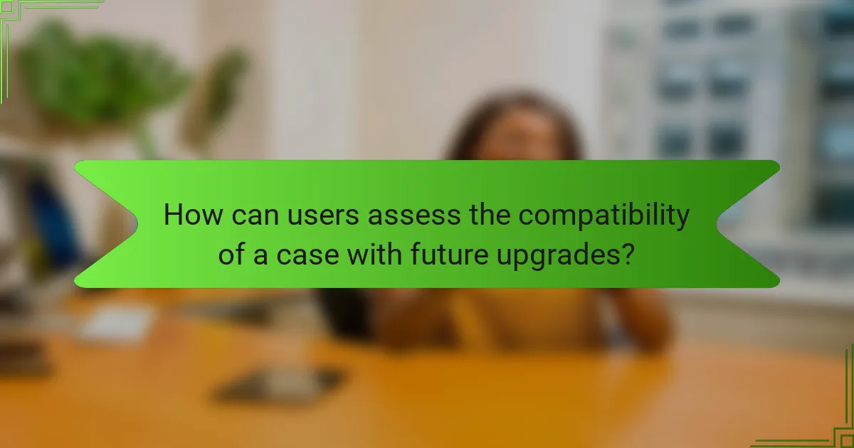 How can users assess the compatibility of a case with future upgrades?