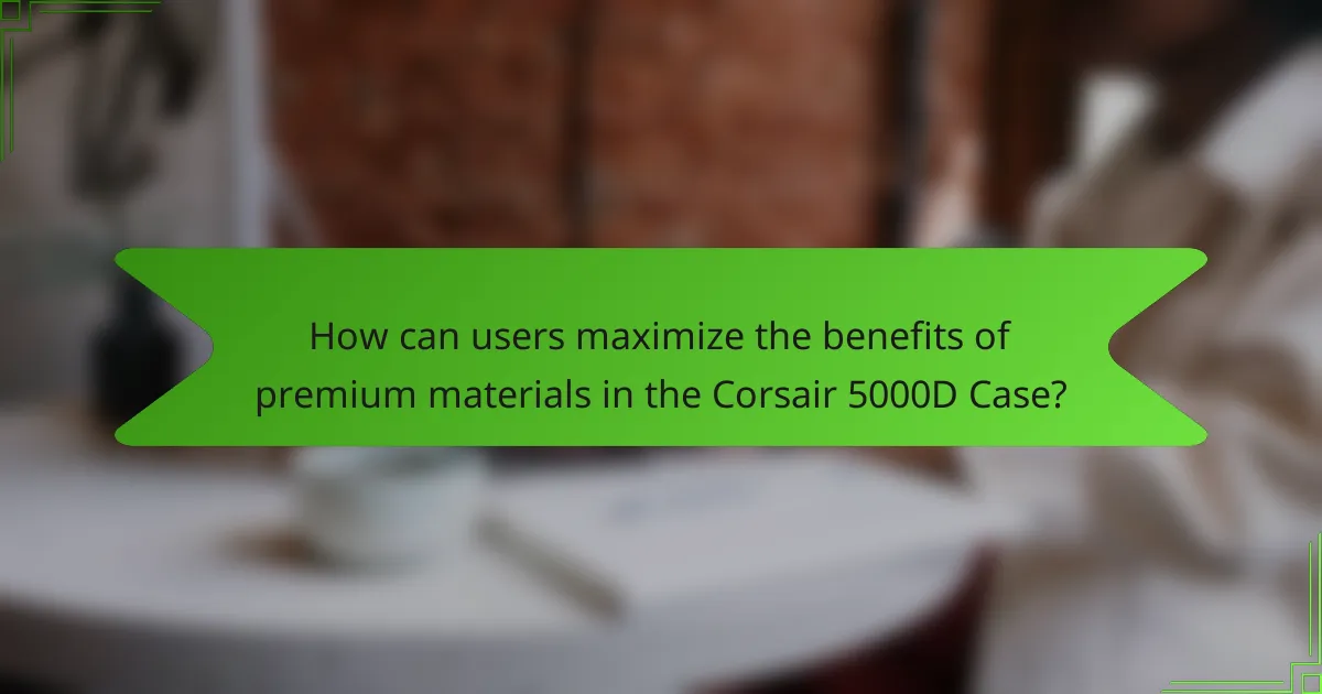 How can users maximize the benefits of premium materials in the Corsair 5000D Case?