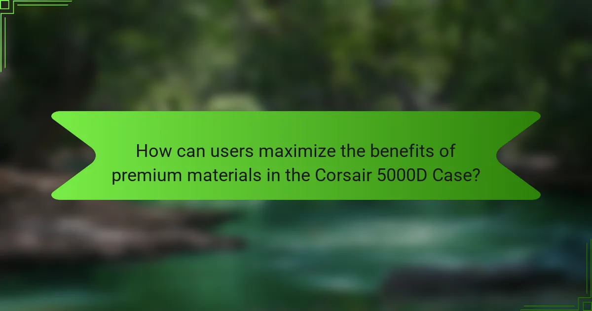 How can users maximize the benefits of premium materials in the Corsair 5000D Case?