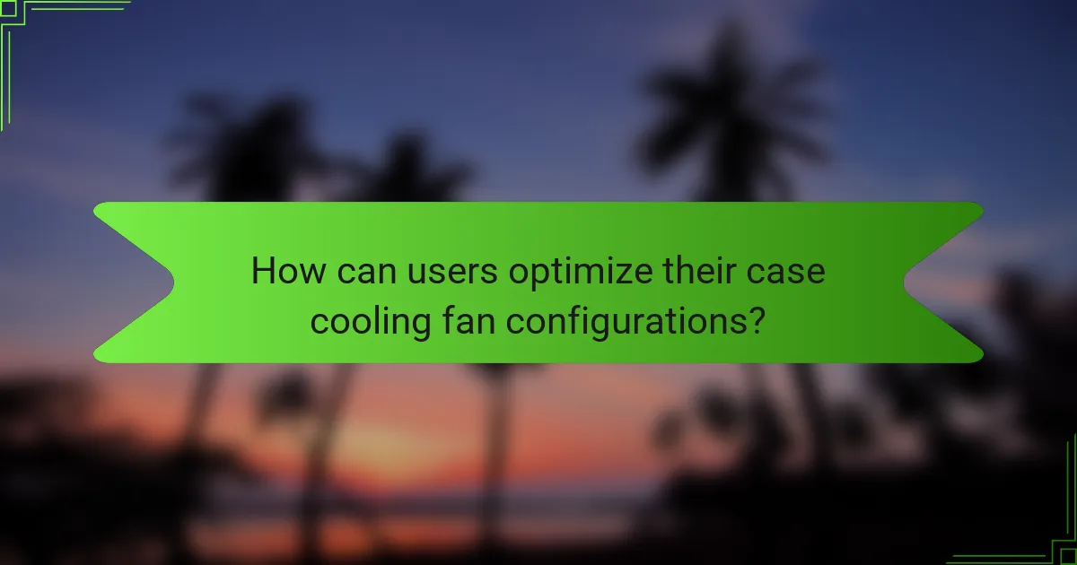 How can users optimize their case cooling fan configurations?