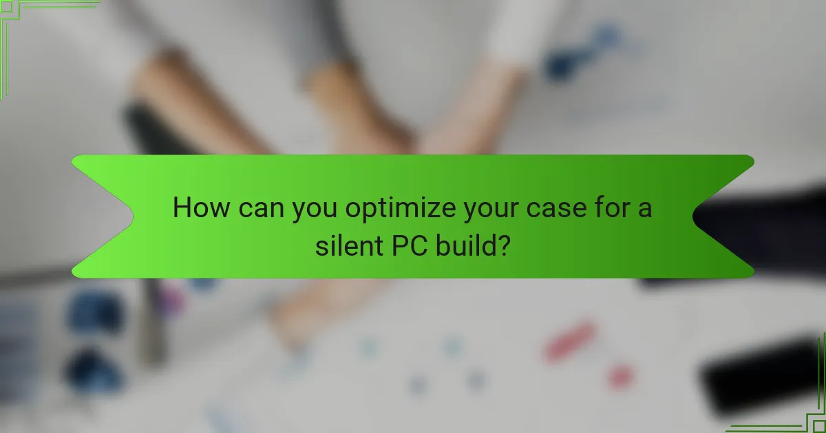 How can you optimize your case for a silent PC build?