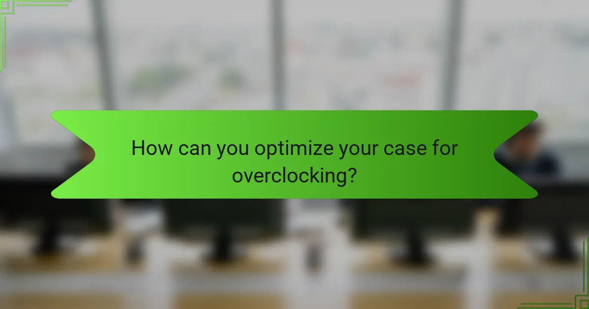 How can you optimize your case for overclocking?