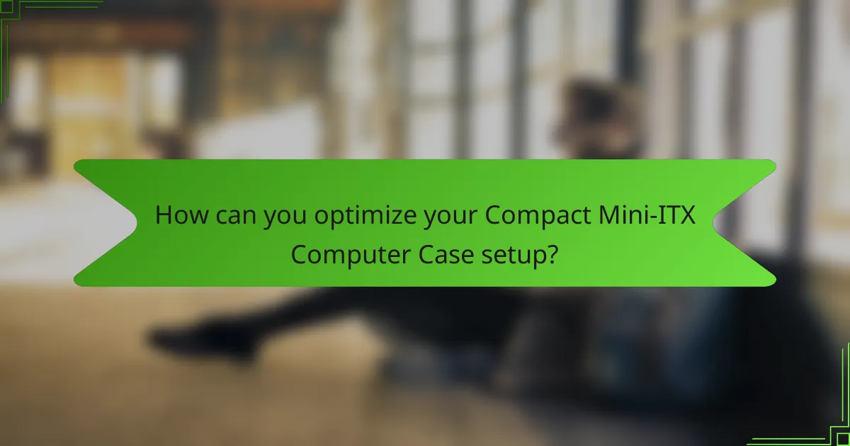 How can you optimize your Compact Mini-ITX Computer Case setup?