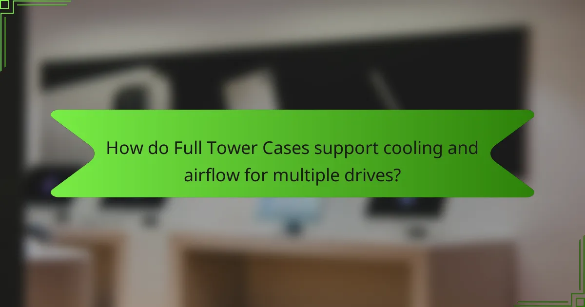 How do Full Tower Cases support cooling and airflow for multiple drives?