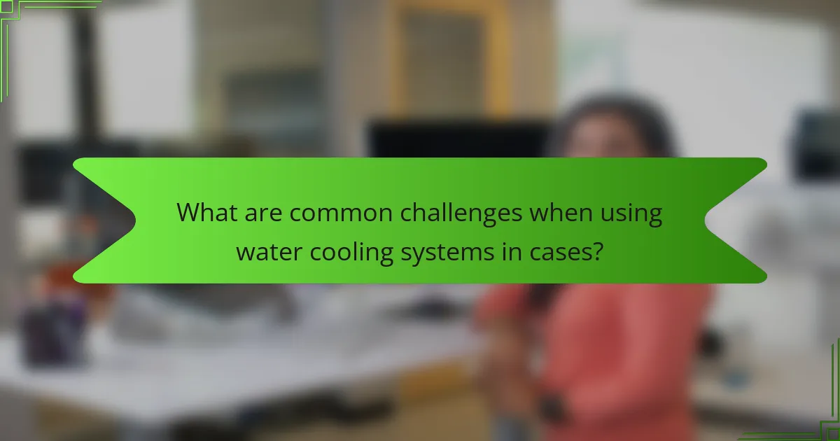 What are common challenges when using water cooling systems in cases?