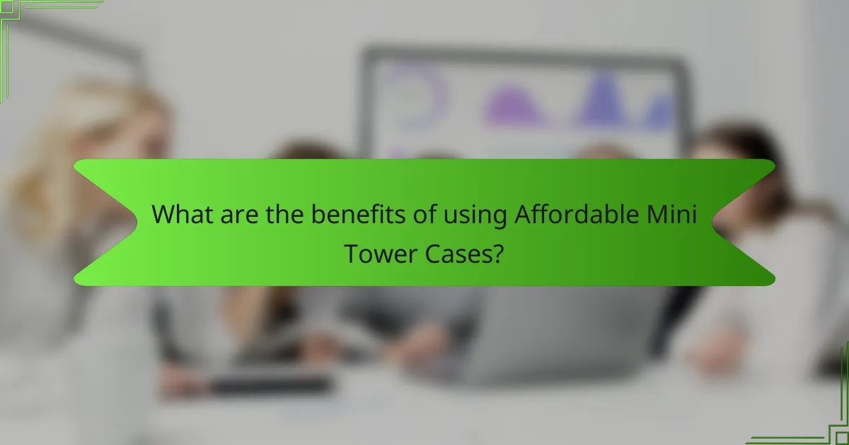 What are the benefits of using Affordable Mini Tower Cases?