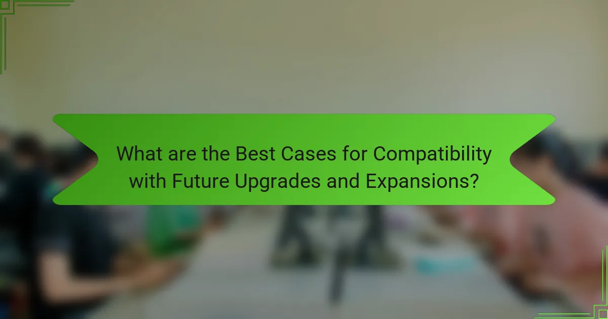 What are the Best Cases for Compatibility with Future Upgrades and Expansions?