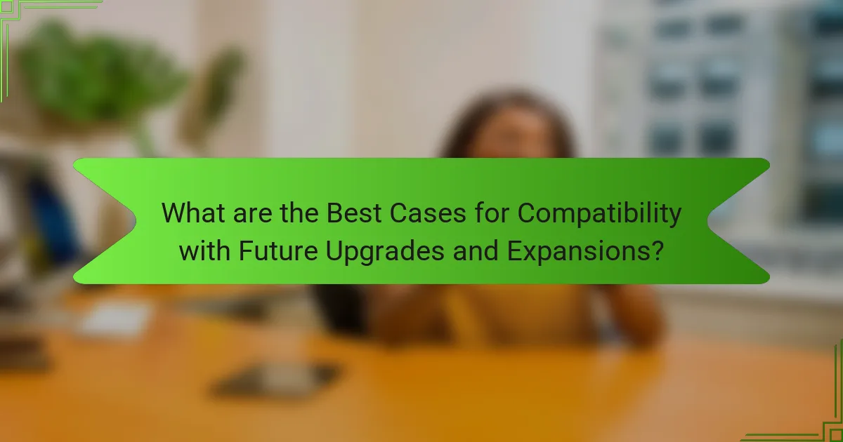 What are the Best Cases for Compatibility with Future Upgrades and Expansions?