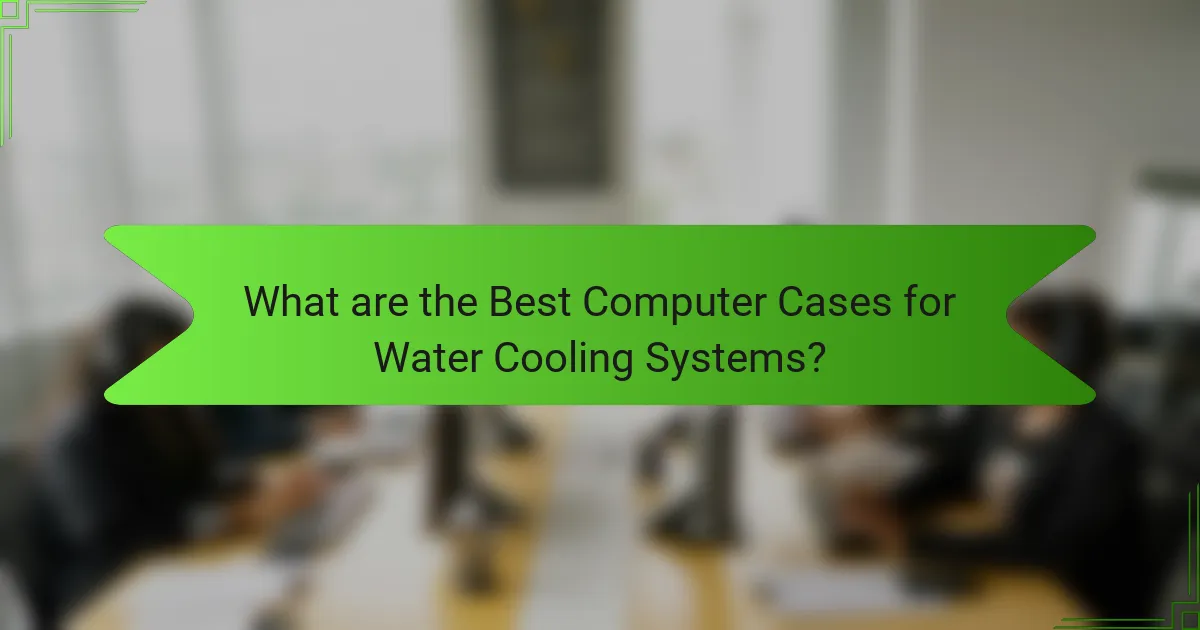 What are the Best Computer Cases for Water Cooling Systems?