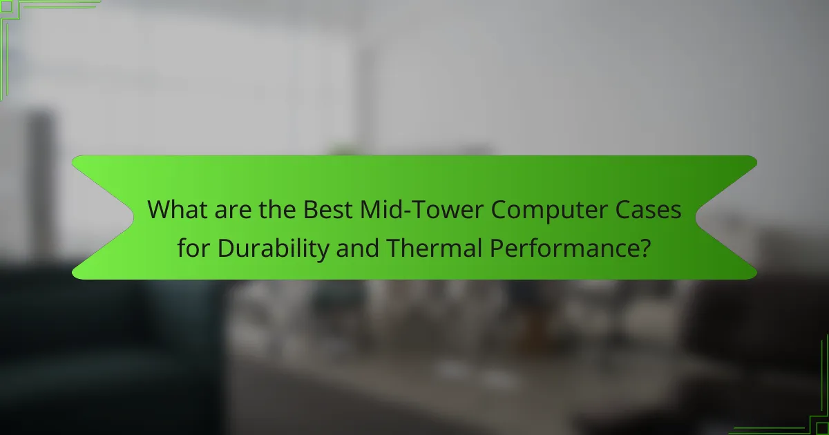 What are the Best Mid-Tower Computer Cases for Durability and Thermal Performance?