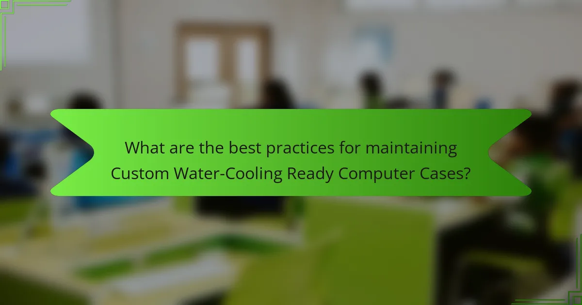 What are the best practices for maintaining Custom Water-Cooling Ready Computer Cases?
