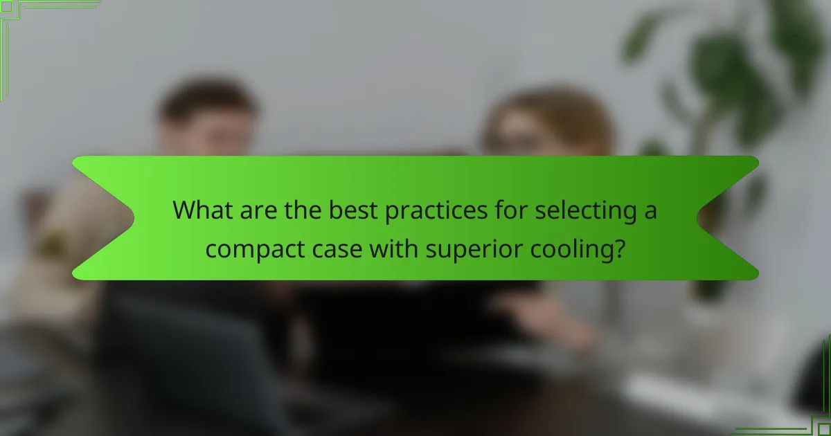 What are the best practices for selecting a compact case with superior cooling?