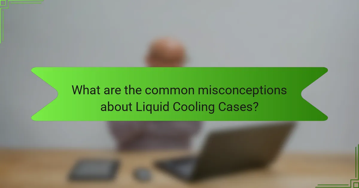 What are the common misconceptions about Liquid Cooling Cases?