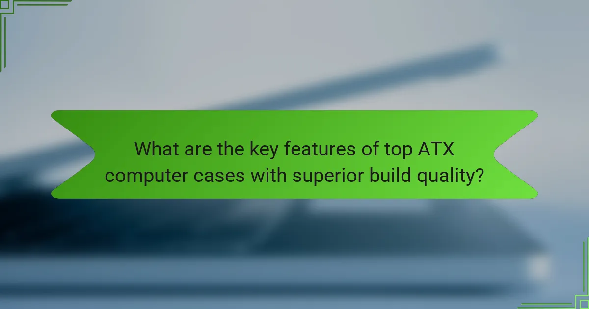 What are the key features of top ATX computer cases with superior build quality?