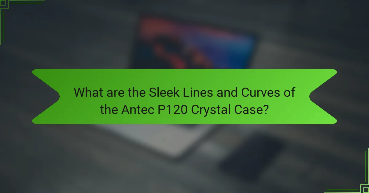 What are the Sleek Lines and Curves of the Antec P120 Crystal Case?
