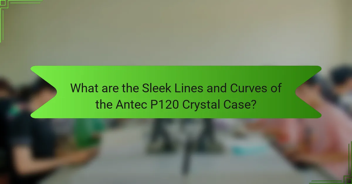 What are the Sleek Lines and Curves of the Antec P120 Crystal Case?