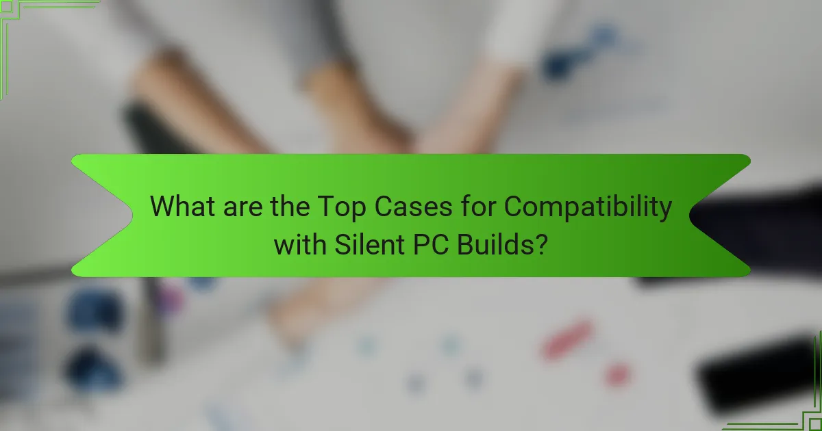 What are the Top Cases for Compatibility with Silent PC Builds?