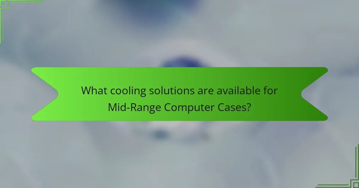 What cooling solutions are available for Mid-Range Computer Cases?
