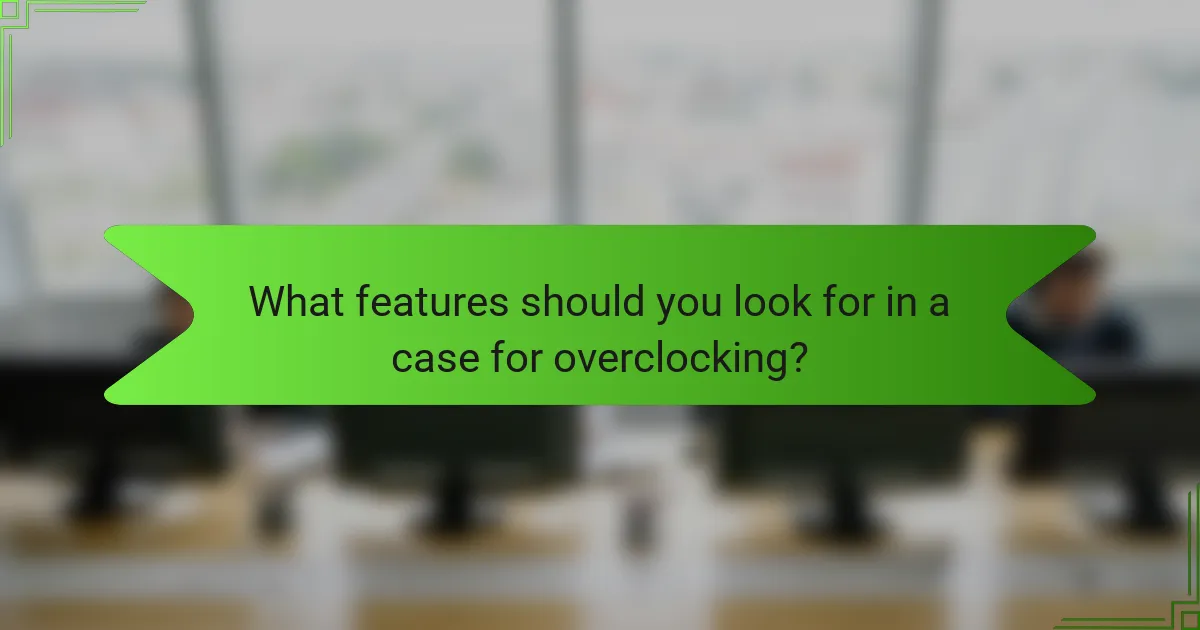 What features should you look for in a case for overclocking?