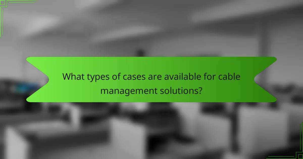 What types of cases are available for cable management solutions?