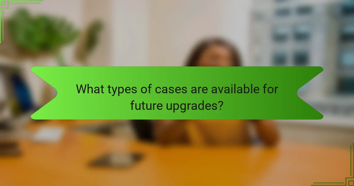 What types of cases are available for future upgrades?